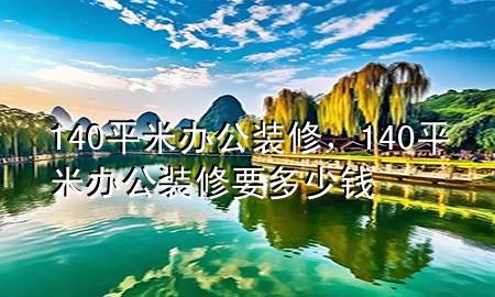 140平米辦公裝修，140平米辦公裝修要多少錢