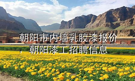 朝陽市內(nèi)墻乳膠漆報價，朝陽漆工招聘信息