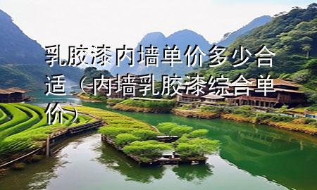 乳膠漆內(nèi)墻單價多少合適（內(nèi)墻乳膠漆綜合單價）