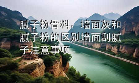 膩?zhàn)臃酃橇?，墻面灰和膩?zhàn)臃鄣膮^(qū)別 墻面刮膩?zhàn)幼⒁馐马?xiàng)