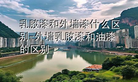 乳膠漆和外墻漆什么區(qū)別-外墻乳膠漆和油漆的區(qū)別