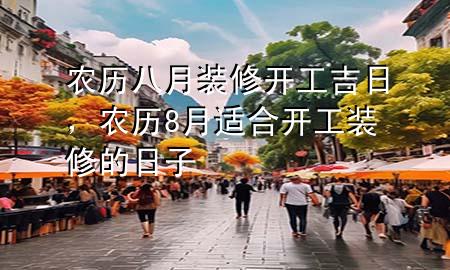 農(nóng)歷八月裝修開工吉日，農(nóng)歷8月適合開工裝修的日子
