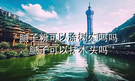 膩子粉可以涂樹木嗎嗎，膩子可以抹木頭嗎