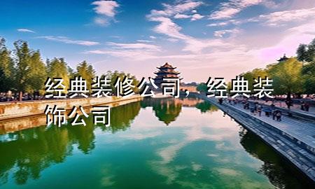經(jīng)典裝修公司，經(jīng)典裝飾公司