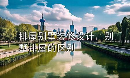 排屋別墅裝修設(shè)計(jì)，別墅排屋的區(qū)別