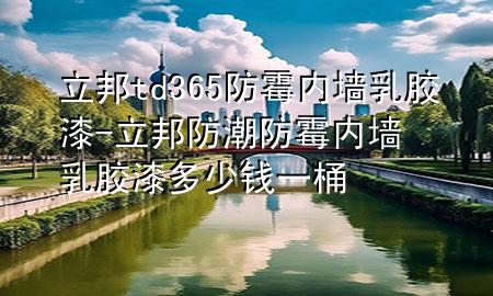 立邦td365防霉內(nèi)墻乳膠漆-立邦防潮防霉內(nèi)墻乳膠漆多少錢一桶