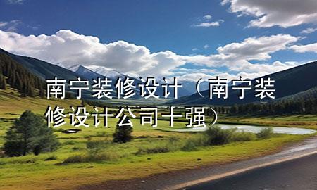 南寧裝修設(shè)計(jì)（南寧裝修設(shè)計(jì)公司十強(qiáng)）