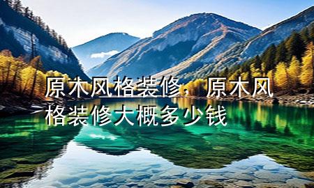 原木風(fēng)格裝修，原木風(fēng)格裝修大概多少錢