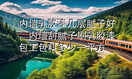 內(nèi)墻乳膠漆幾層膩子好，內(nèi)墻刮膩子刷乳膠漆包工包料多少一平方