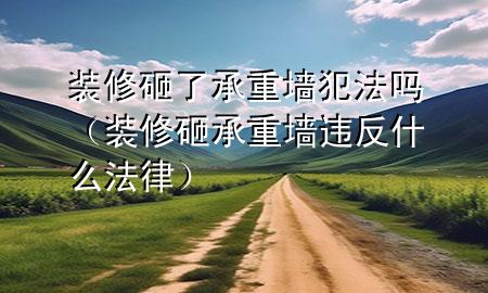 裝修砸了承重墻犯法嗎（裝修砸承重墻違反什么法律）