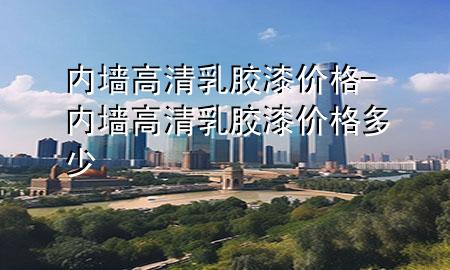 內(nèi)墻 高清 乳膠漆價(jià)格-內(nèi)墻 高清 乳膠漆價(jià)格多少