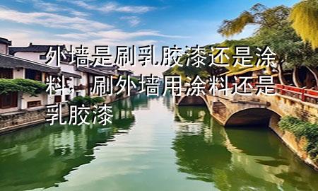 外墻是刷乳膠漆還是涂料，刷外墻用涂料還是乳膠漆