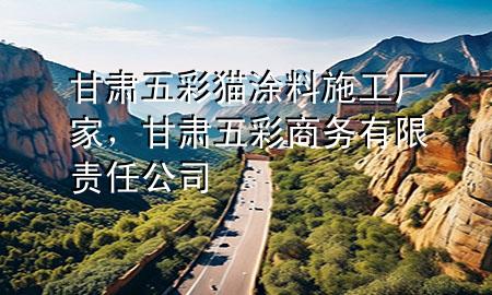 甘肅五彩貓涂料施工廠(chǎng)家，甘肅五彩商務(wù)有限責(zé)任公司