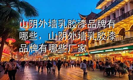 山陰外墻乳膠漆品牌有哪些，山陰外墻乳膠漆品牌有哪些廠家