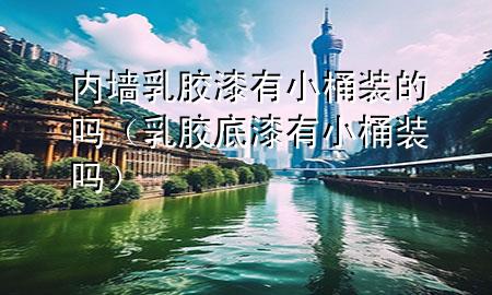 內(nèi)墻乳膠漆有小桶裝的嗎（乳膠底漆有小桶裝嗎）