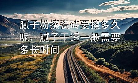 膩?zhàn)臃鄄链纱u要擦多久呢，膩?zhàn)痈赏敢话阈枰嚅L時間