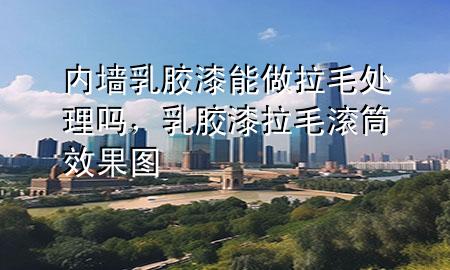 內(nèi)墻乳膠漆能做拉毛處理嗎，乳膠漆拉毛滾筒效果圖