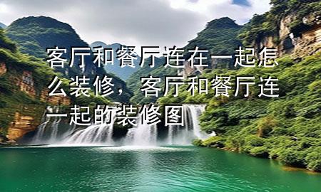 客廳和餐廳連在一起怎么裝修，客廳和餐廳連一起的裝修圖