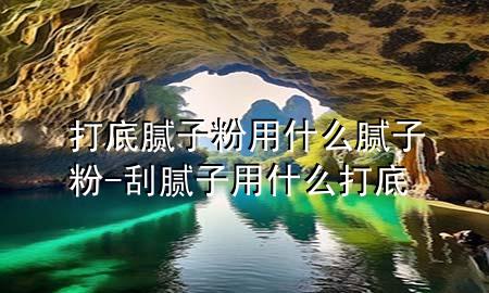 打底膩子粉用什么膩子粉-刮膩子用什么打底