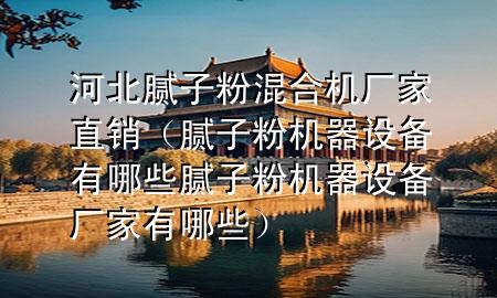 河北膩子粉混合機(jī)廠家直銷（膩子粉機(jī)器設(shè)備有哪些膩子粉機(jī)器設(shè)備廠家有哪些）