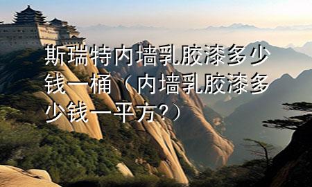 斯瑞特內墻乳膠漆多少錢一桶（內墻乳膠漆多少錢一平方?）