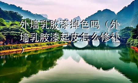 外墻乳膠漆掉色嗎（外墻乳膠漆起皮怎么修補(bǔ)）