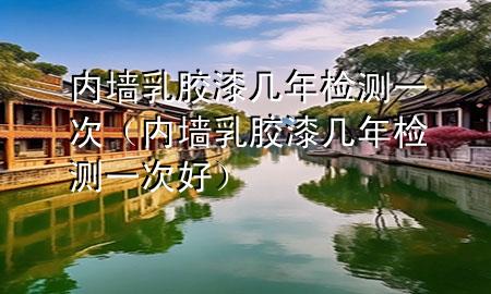 內(nèi)墻乳膠漆幾年檢測一次（內(nèi)墻乳膠漆幾年檢測一次好）