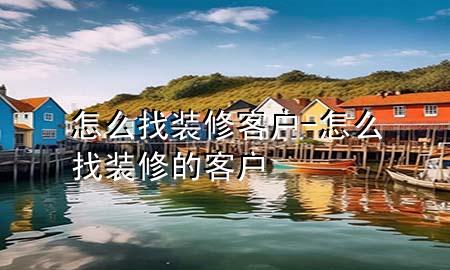 怎么找裝修客戶-怎么找裝修的客戶