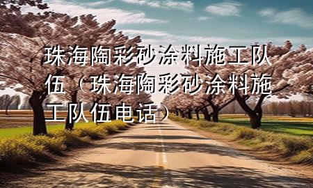 珠海陶彩砂涂料施工隊(duì)伍（珠海陶彩砂涂料施工隊(duì)伍電話）