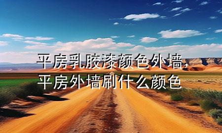 平房乳膠漆顏色外墻，平房外墻刷什么顏色