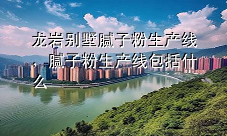 龍巖別墅膩?zhàn)臃凵a(chǎn)線，膩?zhàn)臃凵a(chǎn)線包括什么