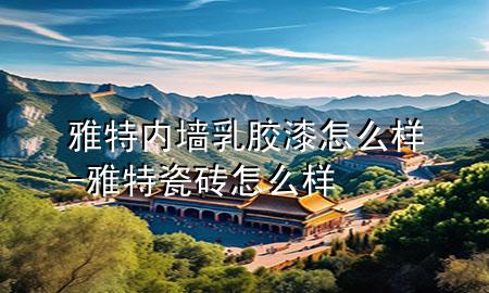 雅特內(nèi)墻乳膠漆怎么樣-雅特瓷磚怎么樣