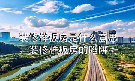 裝修樣板房是什么意思，裝修樣板房的陷阱
