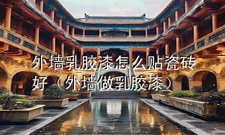 外墻乳膠漆怎么貼瓷磚好（外墻做乳膠漆）