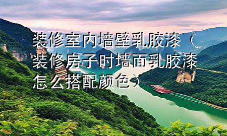 裝修室內(nèi)墻壁乳膠漆（裝修房子時墻面乳膠漆怎么搭配顏色）