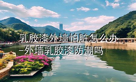 乳膠漆外墻怕臟怎么辦-外墻乳膠漆防潮嗎