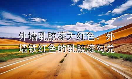 外墻乳膠漆大紅色，外墻鐵紅色的乳膠漆勾兌