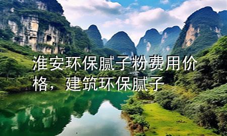 淮安環(huán)保膩?zhàn)臃圪M(fèi)用價(jià)格，建筑環(huán)保膩?zhàn)?>
             </div>
             <!--文章無(wú)圖的情況下插入一張圖片end-->
              
      <p>本篇文章給大家談?wù)劵窗箔h(huán)保膩?zhàn)臃圪M(fèi)用價(jià)格，以及建筑環(huán)保膩?zhàn)訉?duì)應(yīng)的知識(shí)點(diǎn)，希望對(duì)各位有所幫助，不要忘了收***本站喔。
今天給各位分享淮安環(huán)保膩?zhàn)臃圪M(fèi)用價(jià)格的知識(shí)，其中也會(huì)對(duì)建筑環(huán)保膩?zhàn)舆M(jìn)行解釋，如果能碰巧解決***現(xiàn)在面臨的問(wèn)題，別忘了關(guān)注本站，現(xiàn)在開(kāi)始吧！</p><ol type=