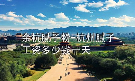 余杭膩?zhàn)臃?杭州膩?zhàn)庸べY多少錢(qián)一天