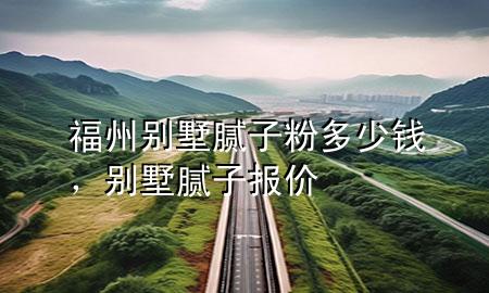 福州別墅膩?zhàn)臃鄱嗌馘X，別墅膩?zhàn)訄?bào)價(jià)