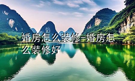 婚房怎么裝修-婚房怎么裝修好