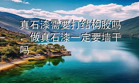 真石漆需要打結(jié)構(gòu)膠嗎，做真石漆一定要墻干嗎
