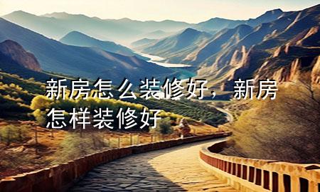 新房怎么裝修好，新房怎樣裝修好