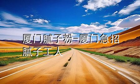 廈門 膩子粉-廈門急招膩子工人