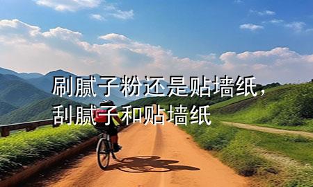 刷膩子粉還是貼墻紙，刮膩子和貼墻紙