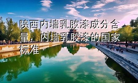 陜西內(nèi)墻乳膠漆成分含量，內(nèi)墻乳膠漆的國家標(biāo)準(zhǔn)