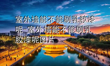 室外墻能不能刷乳膠漆呢-室外墻能不能刷乳膠漆呢圖片