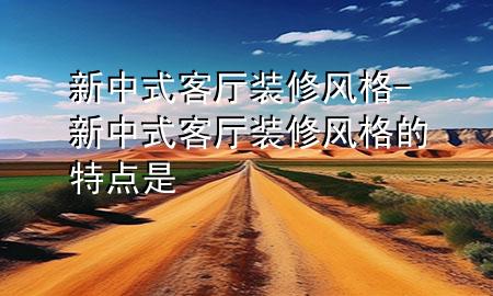 新中式客廳裝修風(fēng)格-新中式客廳裝修風(fēng)格的特點(diǎn)是