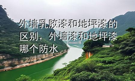 外墻乳膠漆和地坪漆的區(qū)別，外墻漆和地坪漆哪個防水