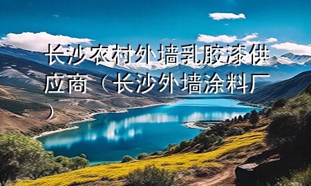 長(zhǎng)沙農(nóng)村外墻乳膠漆供應(yīng)商（長(zhǎng)沙外墻涂料廠）